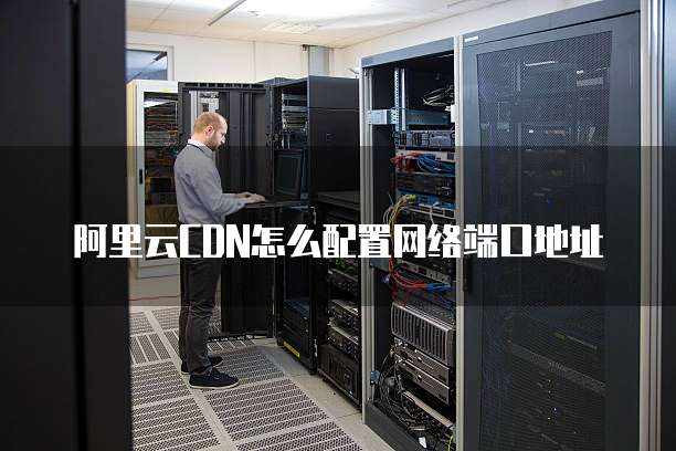阿里云CDN怎么配置网络端口地址