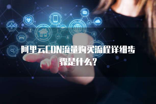 阿里云CDN流量购买流程详细步骤是什么?