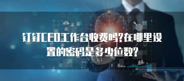 钉钉CEO工作台收费吗?在哪里设置的密码是多少位数?