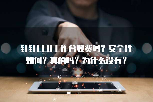 钉钉CEO工作台收费吗?安全性如何?真的吗?为什么没有?