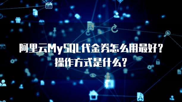 阿里云MySQL代金券怎么用最好?操作方式是什么?