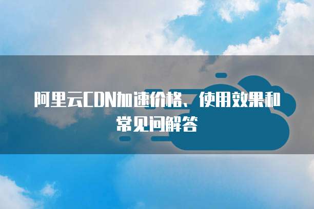 阿里云CDN加速价格、使用效果和常见问解答