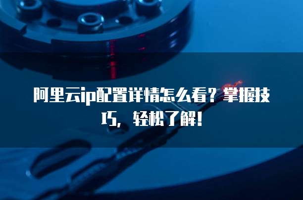 阿里云ip配置详情怎么看?掌握技巧,轻松了解!