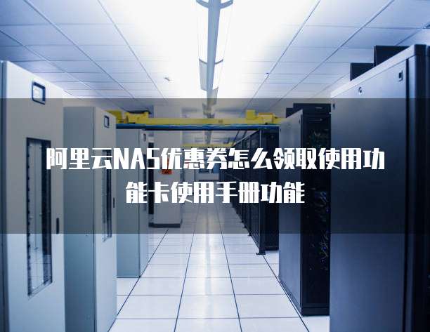 阿里云NAS优惠券怎么领取使用功能卡使用手册功能