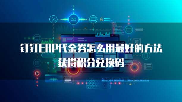 钉钉ERP代金券怎么用最好的方法获得积分兑换码