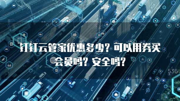 钉钉云管家优惠多少?可以用券买会员吗?安全吗?