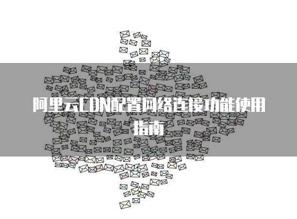 阿里云CDN配置网络连接功能使用指南
