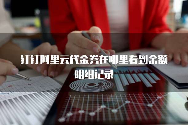 钉钉阿里云代金券在哪里看到余额明细记录