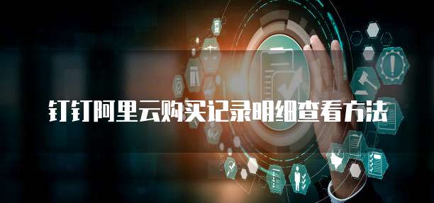钉钉阿里云购买记录明细查看方法