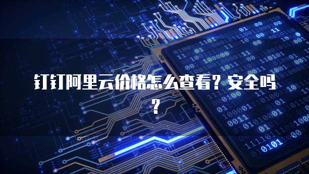 钉钉阿里云价格怎么查看?安全吗?