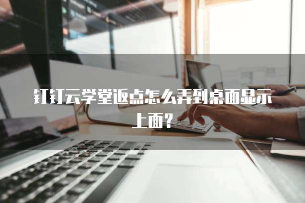 钉钉云学堂返点怎么弄到桌面显示上面?