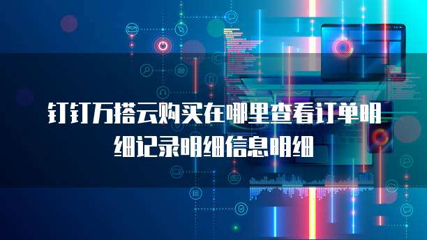 钉钉万搭云购买在哪里查看订单明细记录明细信息明细
