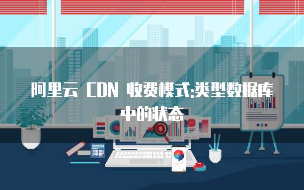 阿里云 CDN 收费模式:类型数据库中的状态