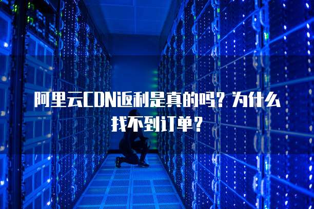 阿里云CDN返利是真的吗?为什么找不到订单?