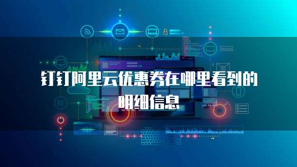 钉钉阿里云优惠券在哪里看到的明细信息