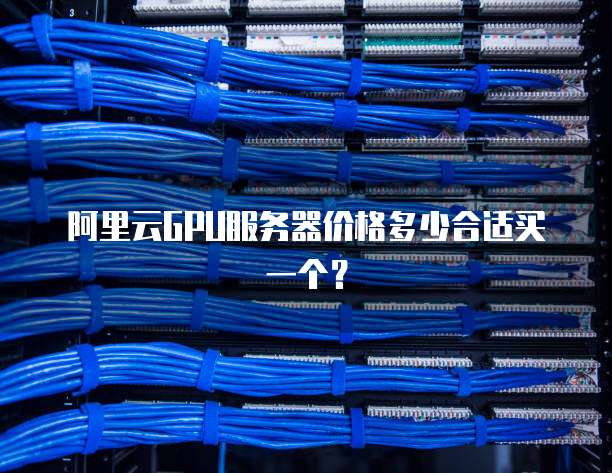 阿里云GPU服务器价格多少合适买一个?