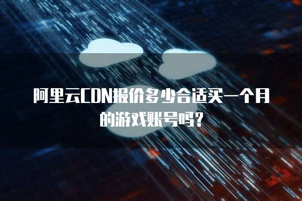 阿里云CDN报价多少合适买一个月的游戏账号吗？