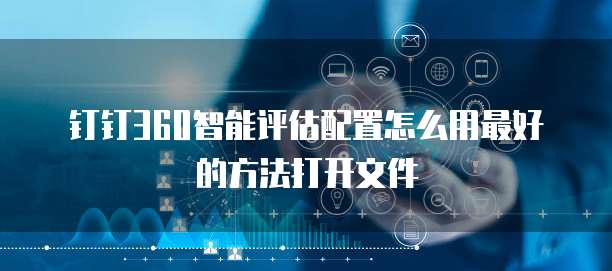 钉钉360智能评估配置怎么用最好的方法打开文件
