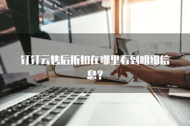 钉钉云售后折扣在哪里看到明细信息?