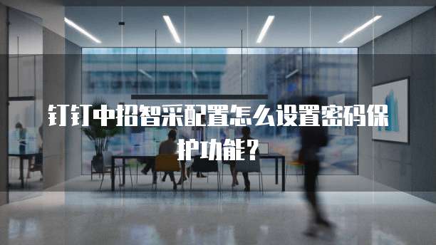 钉钉中招智采配置怎么设置密码保护功能?