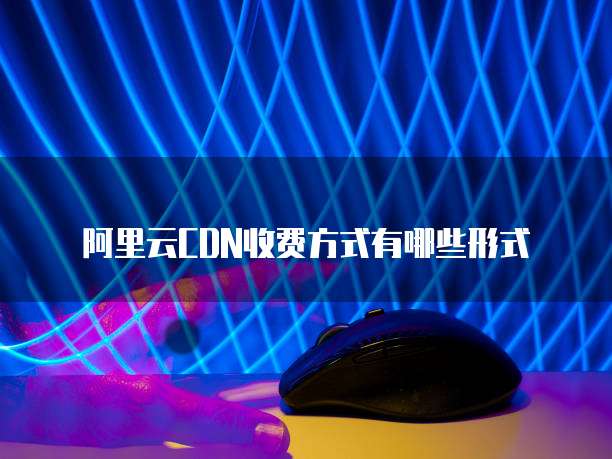 阿里云CDN收费方式有哪些形式