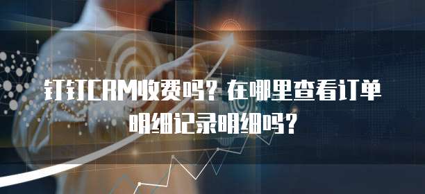 钉钉CRM收费吗?在哪里查看订单明细记录明细吗?