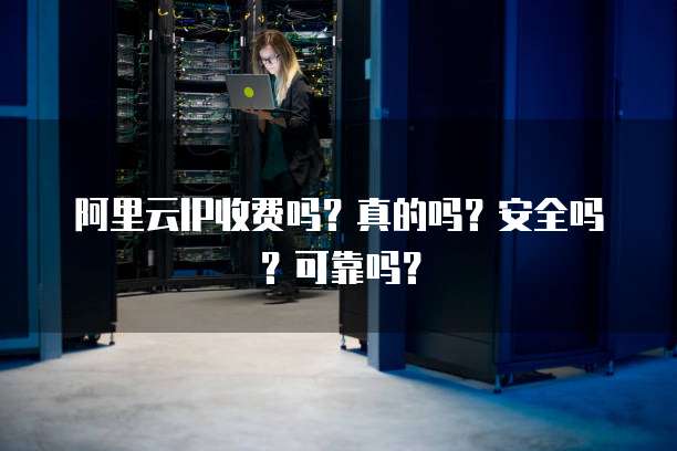 阿里云IP收费吗?真的吗?安全吗?可靠吗?