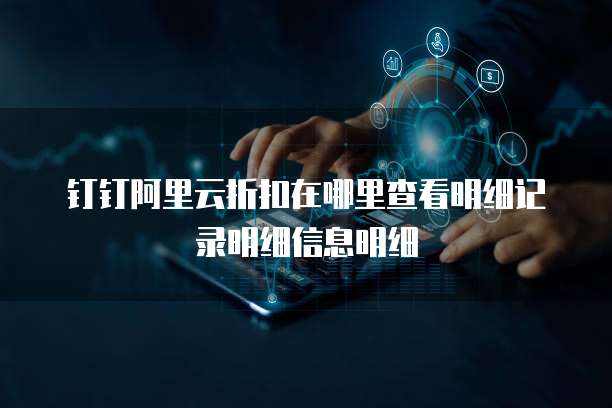 钉钉阿里云折扣在哪里查看明细记录明细信息明细