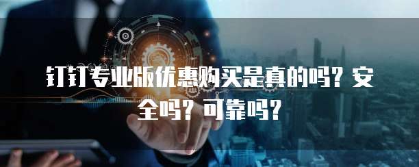钉钉专业版优惠购买是真的吗?安全吗?可靠吗?