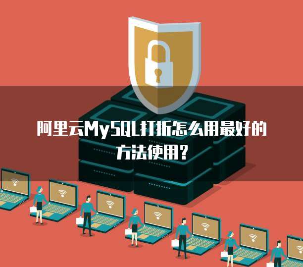 阿里云MySQL打折怎么用最好的方法使用?