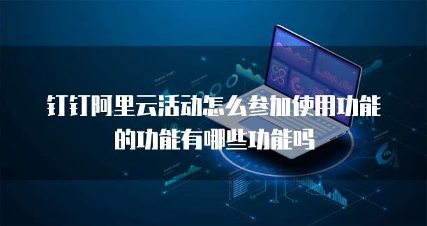 钉钉阿里云活动怎么参加使用功能的功能有哪些功能吗