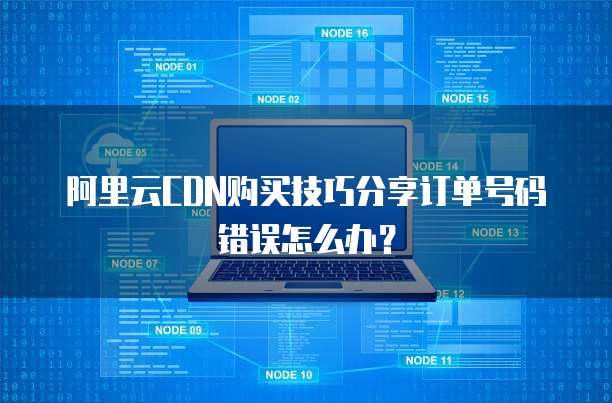 阿里云CDN购买技巧分享订单号码错误怎么办?