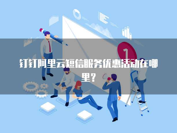 钉钉阿里云短信服务优惠活动在哪里?