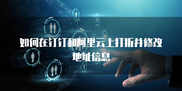 如何在钉钉和阿里云上打折并修改地址信息
