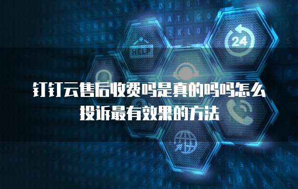 钉钉云售后收费吗是真的吗吗怎么投诉最有效果的方法