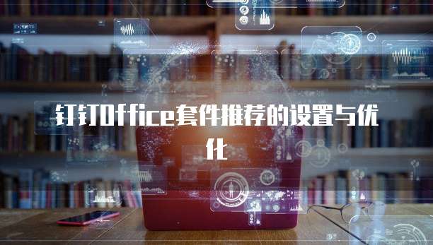钉钉Office套件推荐的设置与优化
