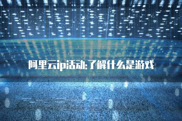 阿里云ip活动:了解什么是游戏
