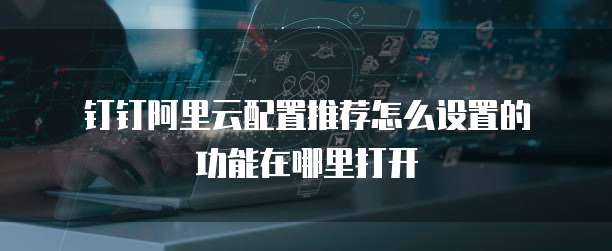 钉钉阿里云配置推荐怎么设置的功能在哪里打开