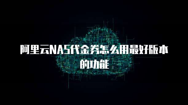 阿里云NAS代金券怎么用最好版本的功能