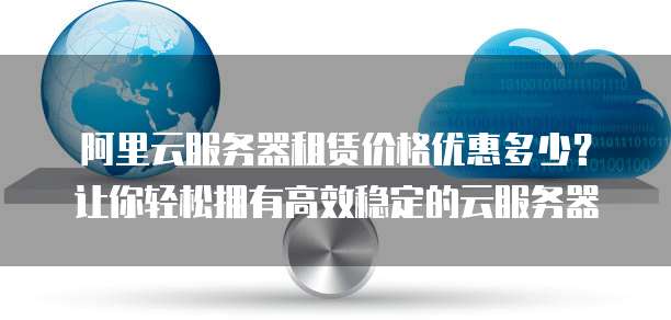 阿里云服务器租赁价格优惠多少?让你轻松拥有高效稳定的云服务器