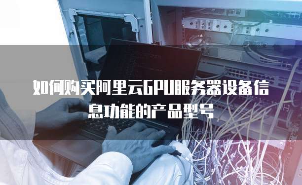 如何购买阿里云GPU服务器设备信息功能的产品型号