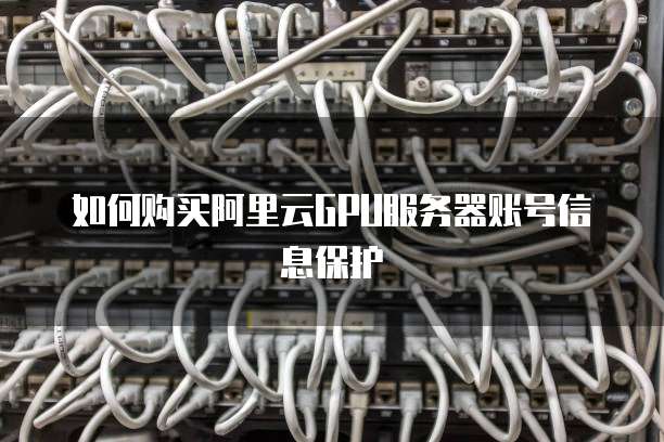 如何购买阿里云GPU服务器账号信息保护