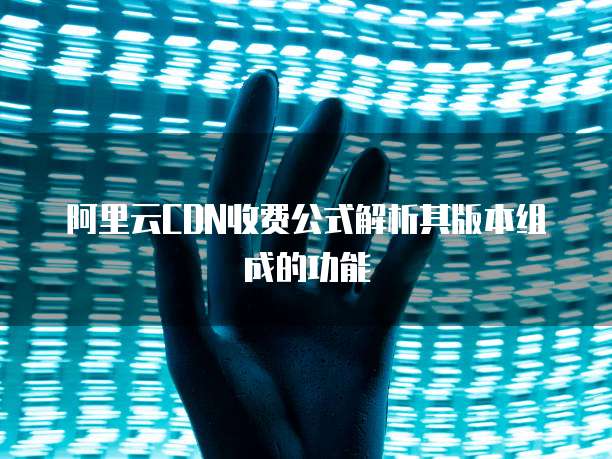 阿里云CDN收费公式解析其版本组成的功能