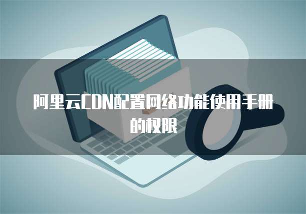 阿里云CDN配置网络功能使用手册的权限
