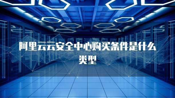 阿里云云安全中心购买条件是什么类型