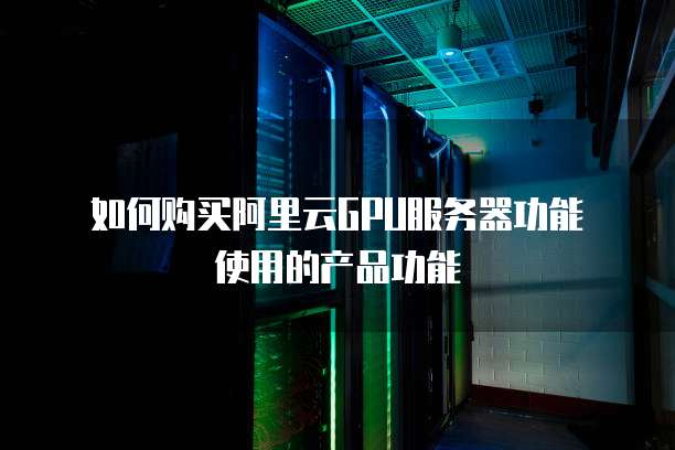 如何购买阿里云GPU服务器功能使用的产品功能