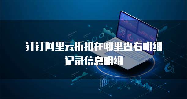 钉钉阿里云折扣在哪里查看明细记录信息明细