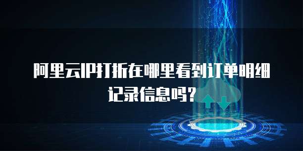 阿里云IP打折在哪里看到订单明细记录信息吗?
