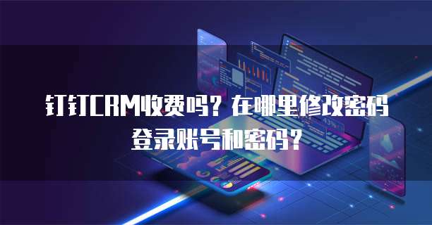 钉钉CRM收费吗?在哪里修改密码登录账号和密码?