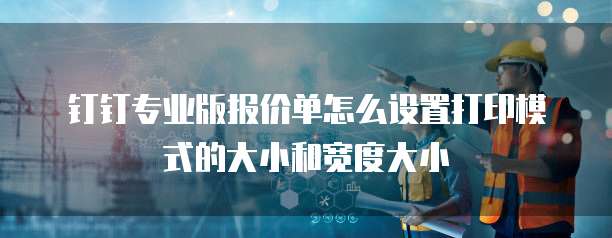 钉钉专业版报价单怎么设置打印模式的大小和宽度大小